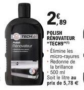 P  TECH  Rénovateur  2,89  POLISH RÉNOVATEUR "TECH9")  • Élimine les micro-rayures Redonne de la brillance • 500 ml  Soit le litre au prix de 5,78 € 