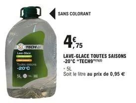 lave-glace  tech  toutes sasons -20°c  ==  sans colorant  1,75  lave-glace toutes saisons -20°c "tech9  -5l  soit le litre au prix de 0,95 € 