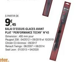 à partir de  96.45  balai d'essuie-glaces avant  plat "performance tech9" n°43  dimension: 400 mm pour  peugeot 208: 04/2012 > 09/2019 et 10/2019 citroën c3 aircross: 09/2017  renault twingo: 06/2007>