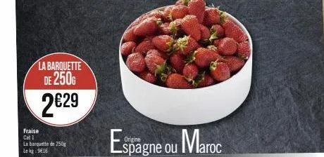 la barquette de 250g  2€29  fraise cat 1 la barquette de 250g le kg 9€16  spagne ou maroc 