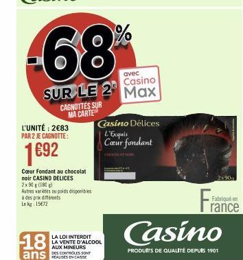 CAGNOTTES SUR MA CARTE  L'UNITÉ: 2€83 PAR 2 JE CAGNOTTE:  1€92  Cœur Fondant au chocolat noir CASINO DELICES  2x90 g (180g)  Autres varietes au poids disponibles à des prix différents Le kg 15€72  ave