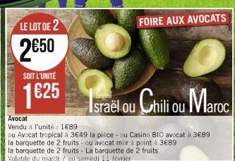 LE LOT DE 2  2€50  SOIT L'UNITÉ  1€25  Avocat  Vendu à l'unité : 1€89  Israël ou Chili ou Maroc  FOIRE AUX AVOCATS  ou Avocat tropical à 3€49 la pièce - ou Casino BIO avocat à 3€89 la barquette de 2 f