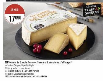 LE KILO  17090  TOMME DE SAVOIE  VALE  A Tomme de Savoie Terre et Saveurs 8 semaines d'affinage  Indication Géographique Protégée  29% mg au lait cru de Vache  Ou Tamme de Savoie La Pointe Percée  Ind