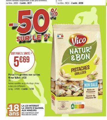 SOIT PAR 2 L'UNITÉ:  5€69  Pistaches grillées non salées Natur & Bon VICO  -18  ans  200  Autres variétés ou prids disponibles  à des prix differents  Le kg: 37€95-L'unité: 7€59  -50%  SUR LE 2  LA LO