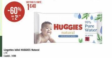 -60% 2⁹  SOIT PAR 2 L'UNITÉ:  1€40  Lingettes bébé HUGGIES Natural x 48  L'unité : 1699  99%  HUGGIES Pure  Water  natural  ON PLASTIC WIPES  WIPES 