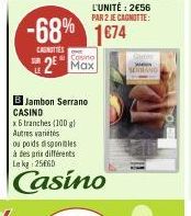 -68%  CANOTTES  B Jambon Serrano CASINO  2⁰ Max  x6 tranches (100 g) Autres variaties  ou poids disponibles à des pris différents Le kg 25660  Casino  L'UNITÉ: 2€56 PAR 2 JE CAGNOTTE:  1€74  SEDAND 
