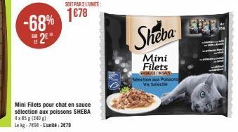 -68%  2E  M  SOIT PAR 2 L'UNITÉ:  1€78  Mini Filets pour chat en sauce sélection aux poissons SHEBA 4x 85 g (340 g)  Le kg: 794-L'unité: 2€70  Sheba  Mini Filets  ENSAUCE/IN SALS Selection aux Poison 