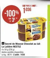 -100%  3  SER  ST PAR 3 L'UNITE:  1606  4 x 59 g (236 g)  Autres variétés disponibles Le kg: 6€74-L'unité: 1€59  25080  A Secret de Mousse Chocolat au lait  La Laitière NESTLE  aitione Mousse 