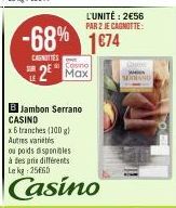 -68%  CANOTTES  B Jambon Serrano CASINO  2⁰ Max  x6 tranches (100 g) Autres variaties  ou poids disponibles à des pris différents Le kg 25660  Casino  L'UNITÉ: 2€56 PAR 2 JE CAGNOTTE:  1€74  SEDAND 