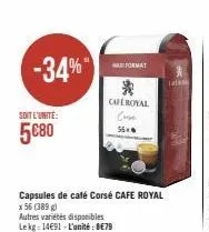 -34%  soit l'unité:  5€80  format  * cafe royal  capsules de café corsé cafe royal  x 56 (389 g)  autres variétés disponibles lekg: 1491-l'unité: 8€79  conse  56  ta 