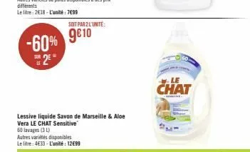 différents  le litre: 2€18-l'unité: 7699  sur  le  -60% 9810  2⁰  soit par 2 l'unité:  lessive liquide savon de marseille & aloe vera le chat sensitive  60 lavages (3) autres variétés disponibles le l