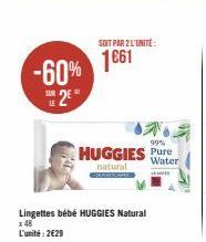 -60%  2€  LE  SOIT PAR 2 L'UNITÉ:  1661  99%  HUGGIES Pure  Water  natural  ww  Lingettes bébé HUGGIES Natural x 48 L'unité: 2€29 