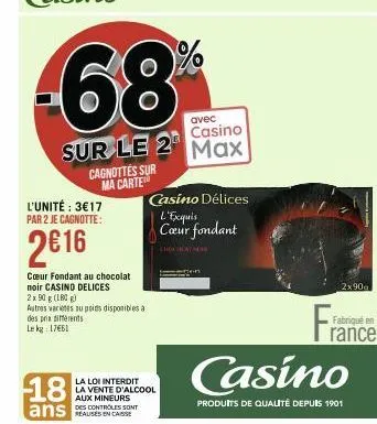 -68  cagnottes sur ma carte  l'unité : 3€17  par 2 je cagnotte:  2016  cœur fondant au chocolat noir casino delices  2x90 g (180g)  autres varietes au poids disponibles a des prix diferents le kg 1765