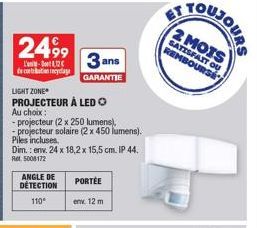 2499  L'-112€ de contation recyclage  LIGHT ZONE  PROJECTEUR À LED O  Au choix:  -projecteur (2 x 250 lumens), -projecteur solaire (2 x 450 lumens).  Piles incluses. Dim.: env. 24 x 18,2 x 15,5 cm. IP