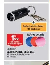 199  -do 12€ decoration recyclage  derée de vie des diodes: 100 000 heures  autres coloris  light zone  lampe porte-clés led 15 lumens. piles incluses. ret 5006726 