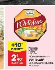 l'ortolan  10 offert  +10*  offert"  240  775873  élabore en france fromagerie milleret l'ortolan® 28% mg sur produit fini. rm. 5010726 