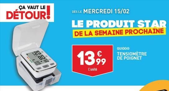 ÇA VAUT LE  DÉTOUR!  DÈS LE MERCREDI 15/02  LE PRODUIT STAR DE LA SEMAINE PROCHAINE  13,99  L'unité  QUIGGⓇ  TENSIOMÈTRE DE POIGNET  