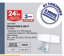 2499  L'-112€ de contation recyclage  LIGHT ZONE  PROJECTEUR À LED O  Au choix:  -projecteur (2 x 250 lumens), -projecteur solaire (2 x 450 lumens).  Piles incluses. Dim.: env. 24 x 18,2 x 15,5 cm. IP
