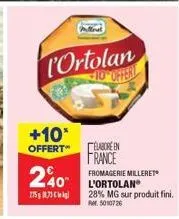 l'ortolan  10 offert  +10*  offert"  240  775873  élabore en france fromagerie milleret l'ortolan® 28% mg sur produit fini. rm. 5010726 