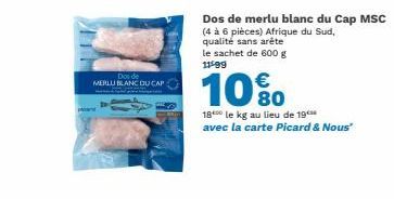 Dos de MERLU BLANC DU CAP  Dos de merlu blanc du Cap MSC  (4 à 6 pièces) Afrique du Sud, qualité sans arête le sachet de 600 g 11499  10%  18 le kg au lieu de 19 avec la carte Picard & Nous" 