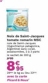 Noix de Saint-Jacques tomate romarin MSC noix de Saint-Jacques (Zygochlamys patagonica, Argentine) sans corail, assaisonnées, 2 à 3 parts le sachet de 300 g 9499  €  895  29 le kg au lieu 33⁰ avec la 