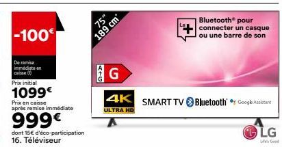 -100€  De remise immédiate en caisse (1)  Prix initial  1099€  Prix en caisse après remise immédiate  999€  dont 15€ d'éco-participation  75"  189 cm  ATG  4K  ULTRA HD  Bluetooth® pour connecter un c