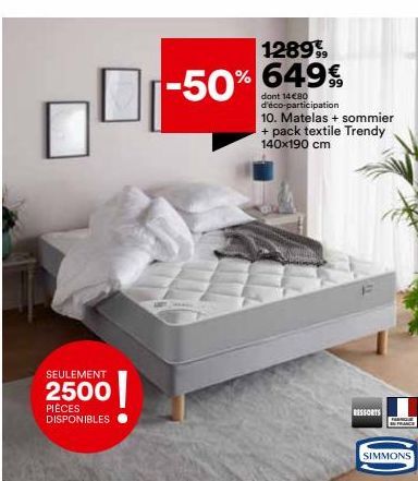 SEULEMENT  2500  PIÈCES DISPONIBLES  12899,  -50% % 649€  dont 14€80 d'éco-participation 10. Matelas + sommier + pack textile Trendy 140x190 cm  RESSORTS  PARQU FRANCE  SIMMONS 