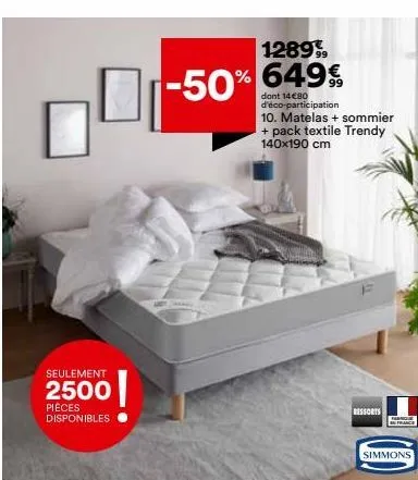 seulement  2500  pièces disponibles  12899,  -50% % 649€  dont 14€80 d'éco-participation 10. matelas + sommier + pack textile trendy 140x190 cm  ressorts  parqu france  simmons 