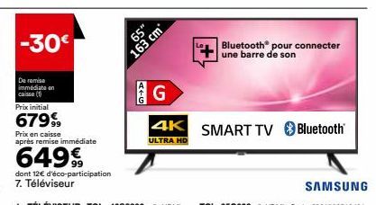 -30€  De remise immédiate en caisse (1) Prix initial  67999  Prix en caisse  après remise immédiate  6499  dont 12€ d'éco-participation 7. Téléviseur  65"  163 cm  ATG  Bluetooth® pour connecter  une 