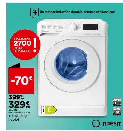 seulement  2700  pièces disponibles  -70€  399  329€  dont 8€  d'éco-participation 1. lave-linge hublot  un moteur induction durable, robuste et silencieux  a+g  c  capacite  9kg  essorage  1200  inde