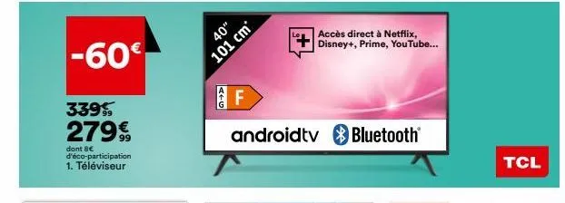 339  279€  dont 8€ d'éco-participation 1. téléviseur  -60€  40"  101 cm  afg  f  androidtv  accès direct à netflix, disney+, prime, youtube...  bluetooth  tcl 