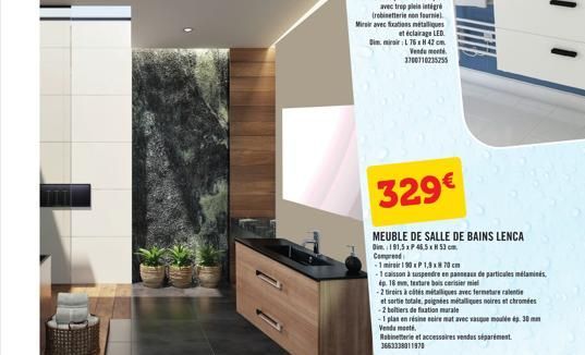 avec trop plein intégré (robinetterie non fournie Miroir avec fixations métalliques et éclairage LED  Dim miroir : L 76 x H 42 cm. Vende menté 3700710235255  329€  MEUBLE DE SALLE DE BAINS LENCA  Dim.