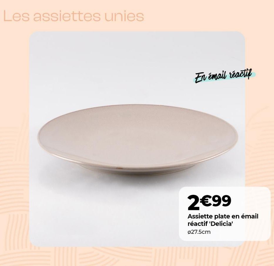 Les assiettes unies  En émail réactif  2€99  Assiette plate en émail réactif 'Delicia'  Ø27.5cm  