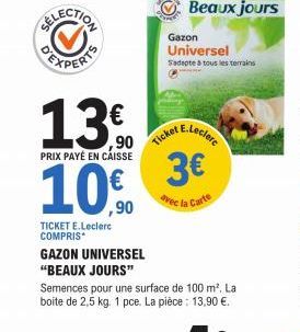 13€  13.90  PRIX PAYÉ EN CAISSE  10.0  ,90  TICKET E.Leclerc COMPRIS*  GAZON UNIVERSEL  "BEAUX JOURS"  Semences pour une surface de 100 m². La boite de 2,5 kg. 1 pce. La pièce : 13,90 €.  Gazon Univer