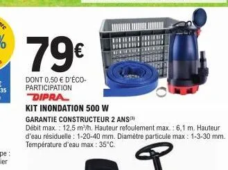 79€  dont 0,50 € d'éco-participation  dipra  kit inondation 500 w  garantie constructeur 2 ans)  débit max.: 12,5 m³/h. hauteur refoulement max.: 6,1 m. hauteur d'eau résiduelle: 1-20-40 mm. diamètre 