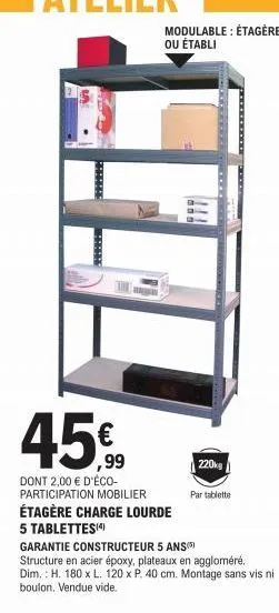 ******  45%  *****  dont 2,00 € d'éco-participation mobilier étagère charge lourde 5 tablettes(4)  modulable : étagère ou établi  220kg  garantie constructeur 5 ans)  structure en acier époxy, plateau