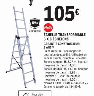 150kg  Charge max  105€  Hailo  ÉCHELLE TRANSFORMABLE 3 X 6 ÉCHELONS  GARANTIE CONSTRUCTEUR 3 ANS  En aluminium. Base rapportée pour plus de stabilité. Utilisable en échelle simple, double ou chevalet