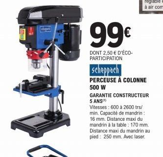 [ord  99€  DONT 2,50 € D'ÉCO-PARTICIPATION  scheppach  PERCEUSE À COLONNE  500 W  GARANTIE CONSTRUCTEUR 5 ANS(¹)  Vitesses: 600 à 2600 trs/ min. Capacité de mandrin 16 mm. Distance maxi du mandrin à l