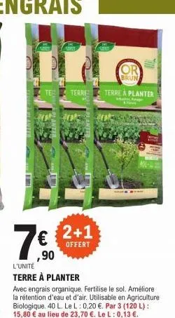 7€  ,90  l'unité  terre à planter  terre  2+1  offert  avec engrais organique, fertilise le sol. améliore la rétention d'eau et d'air. utilisable en agriculture biologique. 40 l. le l: 0,20 €. par 3 (