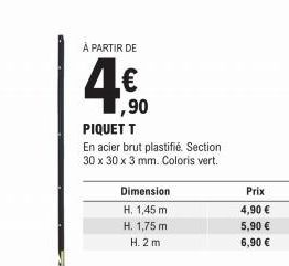 Dimension H. 1,45 m  H. 1,75 m  H. 2 m  À PARTIR DE  4€  ,90 PIQUET T  En acier brut plastifié. Section 30 x 30 x 3 mm. Coloris vert.  Prix 4,90 €  5,90 €  6,90 € 
