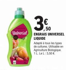 € ,50  Universel ENGRAIS UNIVERSEL LIQUIDE  Adapté à tous les types de cultures. Utilisable en Agriculture Biologique. 1 L. Le L: 3,50 €. 