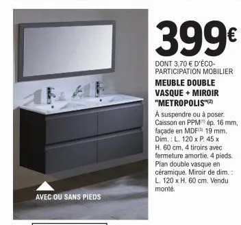 avec ou sans pieds  399€  dont 3,70 € d'éco-participation mobilier  meuble double vasque + miroir "metropolis"(²)  à suspendre ou à poser. caisson en ppm) ép. 16 mm, façade en mdf 19 mm. dim.: l. 120 