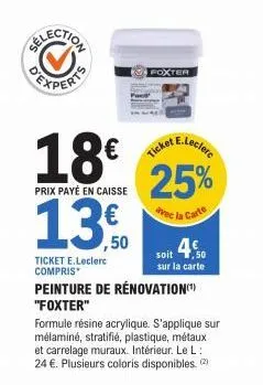 experts  18€  prix payé en caisse  13,50  ticket e.leclerc compris  foxter  peinture de rénovation(¹)  "foxter"  25%  avec la carte  soit sur la carte  formule résine acrylique. s'applique sur  mélami