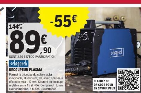 144,90  89€  DONT 2,50 € D'ÉCO-PARTICIPATION  scheppach  DECOUPEUR PLASMA  Permet la découpe du cuivre, acier inoxydable, aluminium, fer, acier, Epaisseur découpe max: 12mm, Courant de découpe réglabl