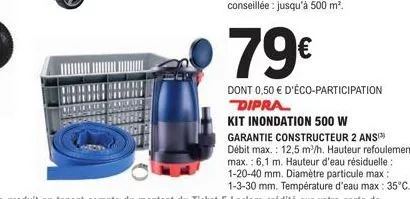 79€  dont 0,50 € d'éco-participation dipra  kit inondation 500 w garantie constructeur 2 ans  débit max.: 12,5 m³/h. hauteur refoulement max.: 6,1 m. hauteur d'eau résiduelle: 1-20-40 mm. diamètre par