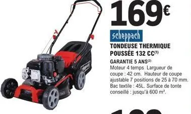 169€  scheppach  tondeuse thermique poussée 132 cc(¹)  garantie 5 ans)  moteur 4 temps largueur de coupe: 42 cm. hauteur de coupe ajustable 7 positions de 25 à 70 mm. bac textile: 45l. surface de tont