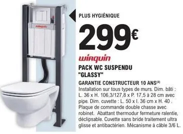 plus hygiénique  299€  wirquin  pack wc suspendu "glassy"  garantie constructeur 10 ans installation sur tous types de murs. dim. bâti: l. 36 x h. 106,3/127,8 x p. 17,5 à 28 cm avec pipe. dim. cuvette