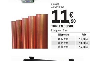 L'UNITÉ À PARTIR DE  11  1,90  TUBE EN CUIVRE Longueur 2 m.  Diamètre  Ø 12 mm  Ø 14 mm  Ø 16 mm  Prix  11,90 €  13,90 €  15,90 € 