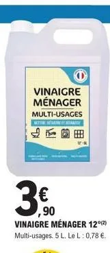 vinaigre ménager  multi-usages netton barnet réati  4  €  ,90 vinaigre ménager 12⁰(2) multi-usages. 5 l. le l : 0,78 €. 