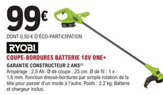 99€  DONT 0,50 € D'ÉCO-PARTICIPATION  RYOBI  COUPE-BORDURES BATTERIE 18V ONE+ GARANTIE CONSTRUCTEUR 2 ANS)  Ampérage: 2,5 Ah. Ø de coupe : 23 cm. Ø de fil: 1 x 1,6 mm. Fonction dresse-bordures par sim